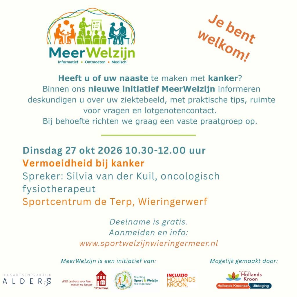 Flyer van MeerWelzijn voor een gratis informatiebijeenkomst over vermoeidheid bij kanker. Bovenaan staat het logo van MeerWelzijn met de tekst “Informatief • Ontmoeten • Medisch” en de boodschap “Je bent welkom!”. De flyer richt zich op mensen die zelf of een naaste hebben met kanker. Er staat dat deskundigen informatie geven over het ziektebeeld, praktische tips, ruimte voor vragen en lotgenotencontact. Bij voldoende belangstelling wordt een vaste praatgroep opgericht.
De bijeenkomst vindt plaats op dinsdag 27 oktober 2026 van 10.30 tot 12.00 uur. Het onderwerp is ‘Vermoeidheid bij kanker’. Spreker is Silvia van der Kuil, oncologisch fysiotherapeut. De locatie is Sportcentrum de Terp in Wieringerwerf.
Onderaan staat dat deelname gratis is en dat aanmelden en meer informatie mogelijk zijn via www.sportwelzijnwieringermeer.nl. De flyer bevat daarnaast de logo’s van Huisartsenpraktijk Alders, IPSO Centrum voor leven met en na kanker ’t Praethuys, Stichting Sport & Welzijn Wieringermeer, Incluzio Hollands Kroon en Gemeente Hollands Kroon. De vormgeving gebruikt blauwgroene en oranje accenten op een lichtgrijze achtergrond.